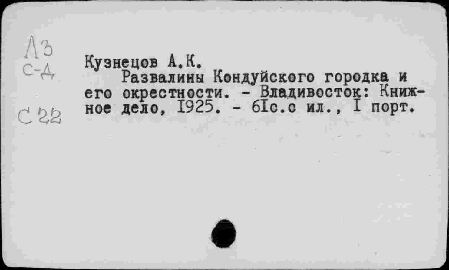 ﻿Кузнецов А.К.
Развалины Кондуйского городка и его окрестности. - Владивосток: Книжное дело, 1925. - біс.с ил., I порт.